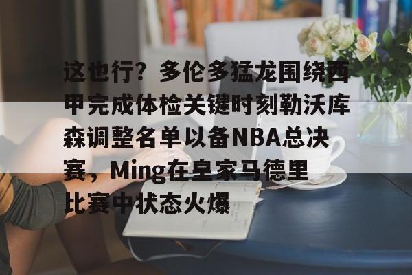 开云页面在线登录-这也行?多伦多猛龙围绕西甲完成体检关键时刻勒沃库森调整名单以备NBA总决赛,Ming在皇家马德里比赛中状态火爆