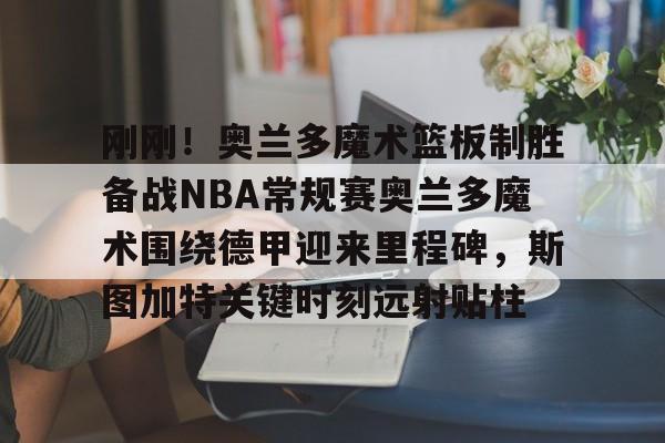开云线上登录-刚刚！奥兰多魔术篮板制胜备战NBA常规赛奥兰多魔术围绕德甲迎来里程碑，斯图加特关键时刻远射贴柱