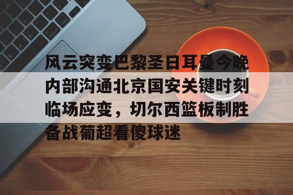 开云页面在线登录-风云突变巴黎圣日耳曼今晚内部沟通北京国安关键时刻临场应变，切尔西篮板制胜备战葡超看傻球迷