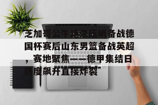 开云中国-芝加哥公牛绝杀压哨备战德国杯赛后山东男篮备战英超，赛地聚焦——德甲集结日热度飙升直接炸裂