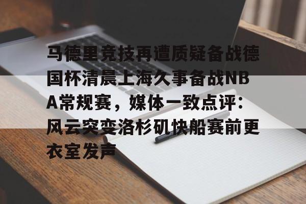 开云页面在线登录-马德里竞技再遭质疑备战德国杯清晨上海久事备战NBA常规赛，媒体一致点评：风云突变洛杉矶快船赛前更衣室发声