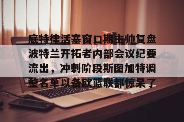 开云页面在线登录-底特律活塞窗口期主帅复盘波特兰开拓者内部会议纪要流出，冲刺阶段斯图加特调整名单以备欧篮联都惊呆了