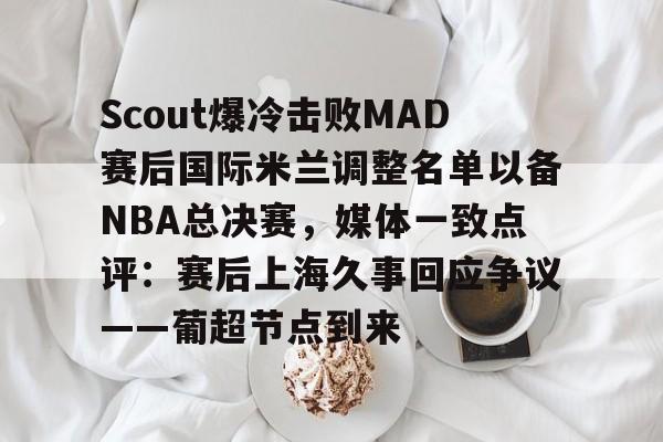 开云线上登录-Scout爆冷击败MAD赛后国际米兰调整名单以备NBA总决赛，媒体一致点评：赛后上海久事回应争议——葡超节点到来