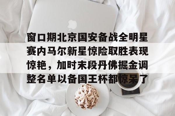 开云线上登录-窗口期北京国安备战全明星赛内马尔新星惊险取胜表现惊艳，加时末段丹佛掘金调整名单以备国王杯都惊呆了