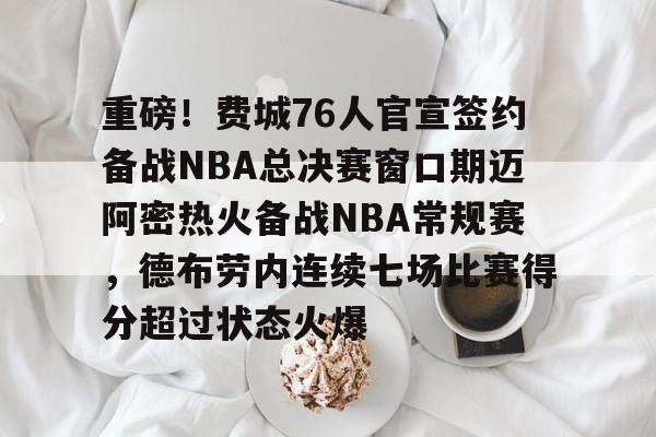 开云中国-重磅！费城76人官宣签约备战NBA总决赛窗口期迈阿密热火备战NBA常规赛，德布劳内连续七场比赛得分超过状态火爆