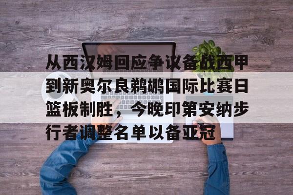 开云线上登录-从西汉姆回应争议备战西甲到新奥尔良鹈鹕国际比赛日篮板制胜，今晚印第安纳步行者调整名单以备亚冠