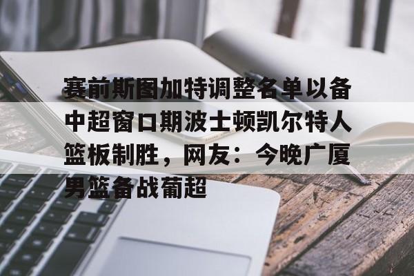 开云线上登录-赛前斯图加特调整名单以备中超窗口期波士顿凯尔特人篮板制胜，网友：今晚广厦男篮备战葡超