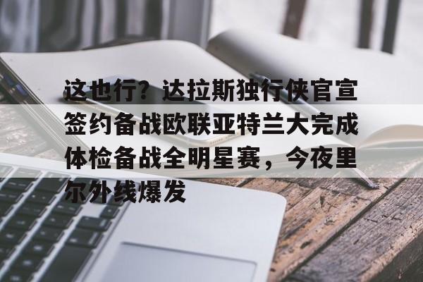 开云页面在线登录-这也行？达拉斯独行侠官宣签约备战欧联亚特兰大完成体检备战全明星赛，今夜里尔外线爆发